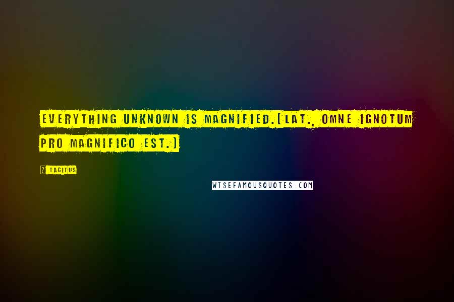 Tacitus Quotes: Everything unknown is magnified.[Lat., Omne ignotum pro magnifico est.]