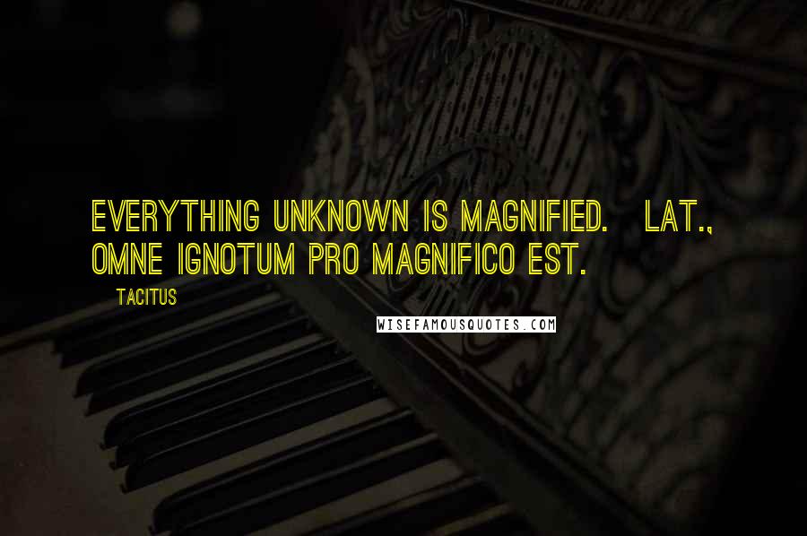 Tacitus Quotes: Everything unknown is magnified.[Lat., Omne ignotum pro magnifico est.]