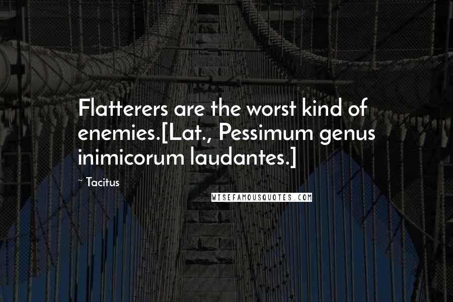 Tacitus Quotes: Flatterers are the worst kind of enemies.[Lat., Pessimum genus inimicorum laudantes.]