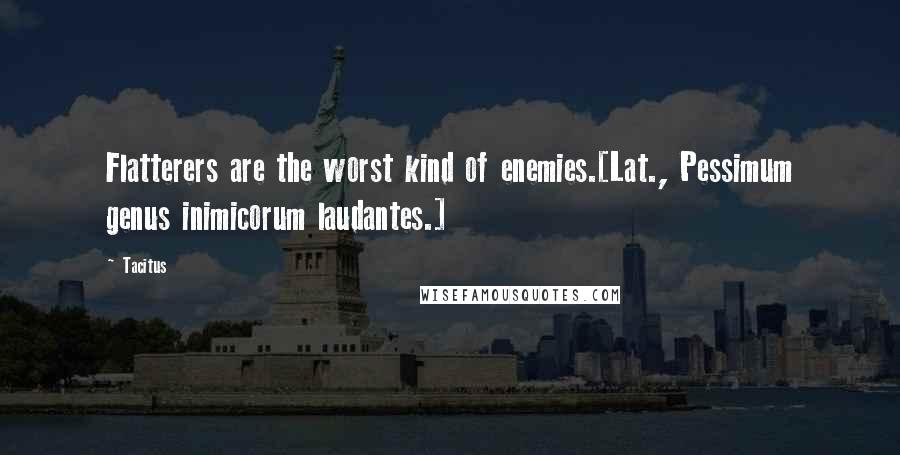 Tacitus Quotes: Flatterers are the worst kind of enemies.[Lat., Pessimum genus inimicorum laudantes.]