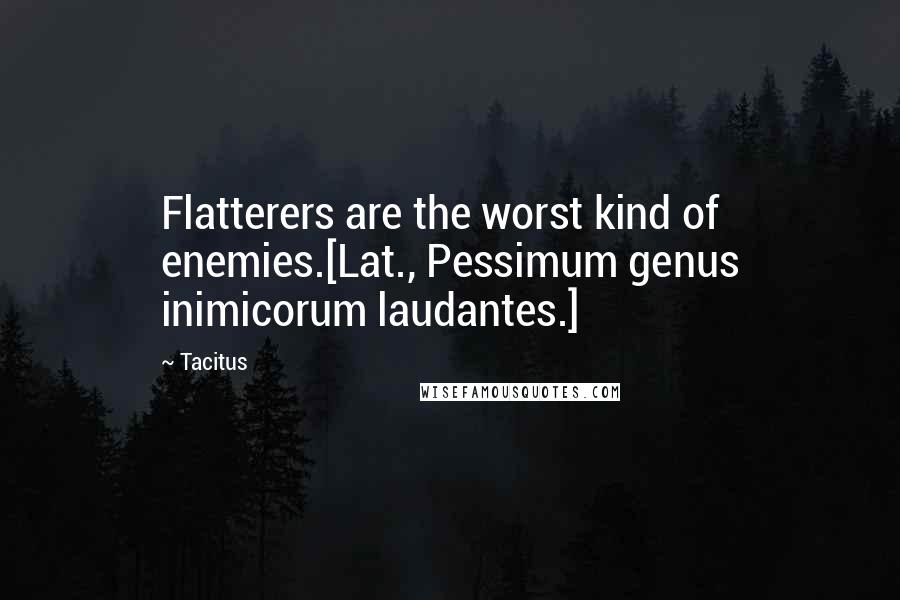 Tacitus Quotes: Flatterers are the worst kind of enemies.[Lat., Pessimum genus inimicorum laudantes.]