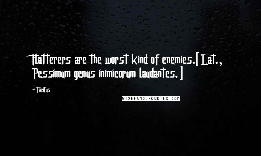 Tacitus Quotes: Flatterers are the worst kind of enemies.[Lat., Pessimum genus inimicorum laudantes.]