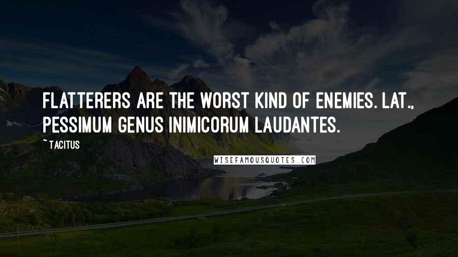 Tacitus Quotes: Flatterers are the worst kind of enemies.[Lat., Pessimum genus inimicorum laudantes.]