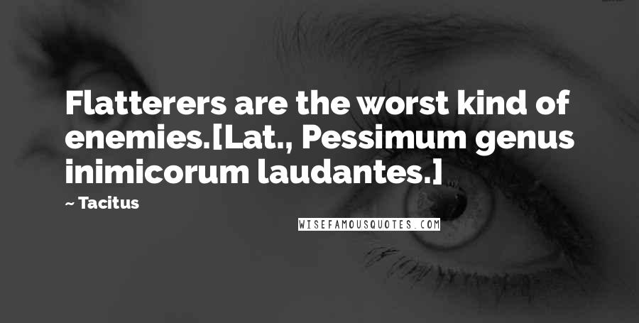 Tacitus Quotes: Flatterers are the worst kind of enemies.[Lat., Pessimum genus inimicorum laudantes.]