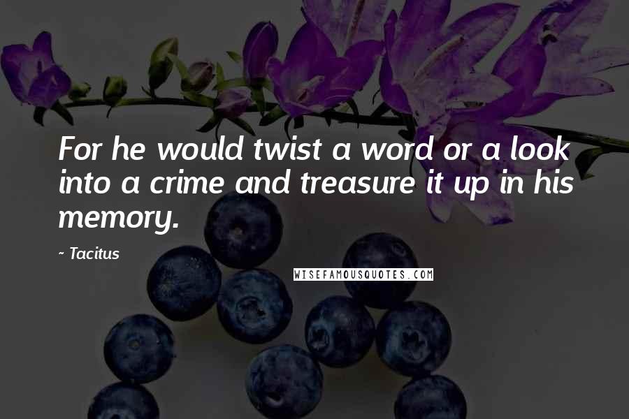 Tacitus Quotes: For he would twist a word or a look into a crime and treasure it up in his memory.
