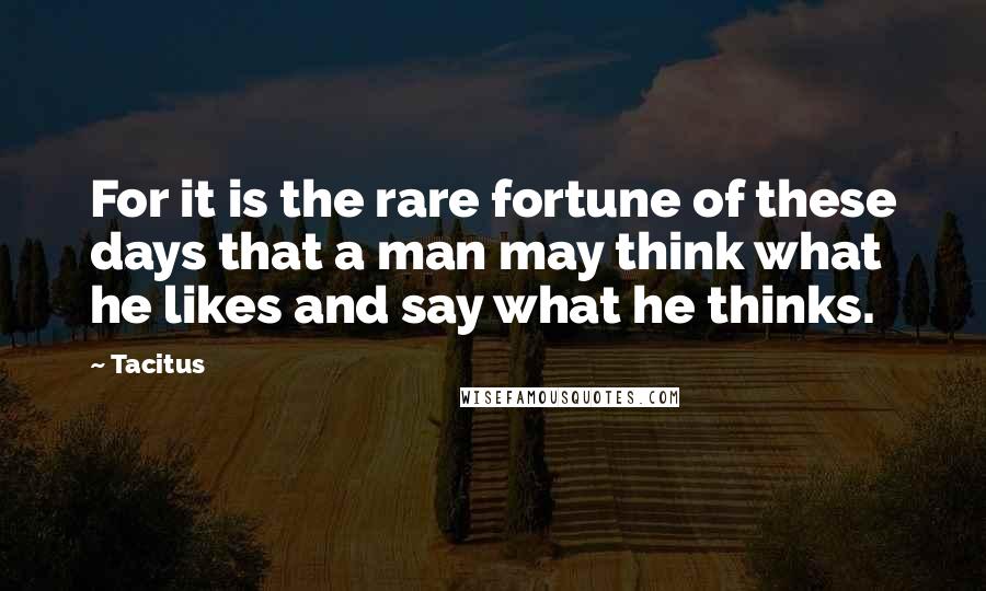 Tacitus Quotes: For it is the rare fortune of these days that a man may think what he likes and say what he thinks.