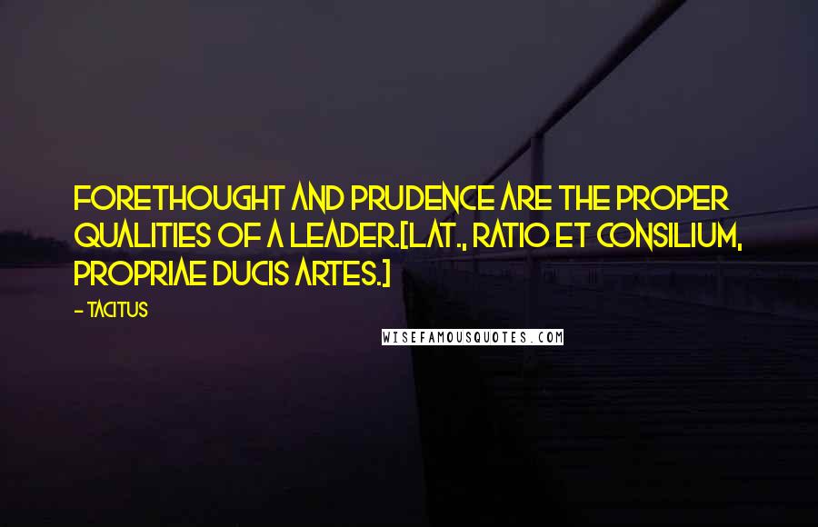 Tacitus Quotes: Forethought and prudence are the proper qualities of a leader.[Lat., Ratio et consilium, propriae ducis artes.]