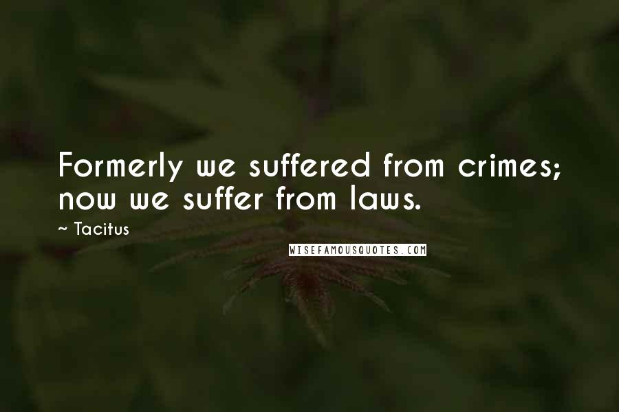 Tacitus Quotes: Formerly we suffered from crimes; now we suffer from laws.