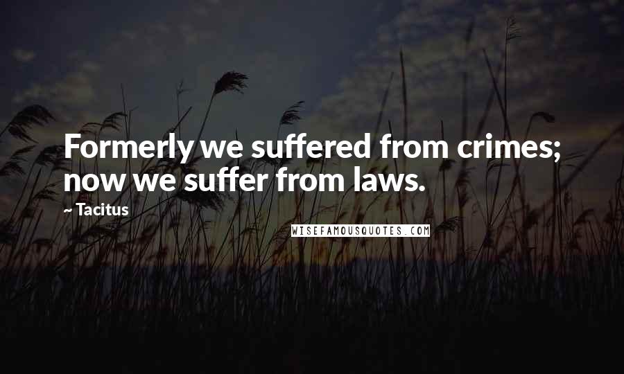 Tacitus Quotes: Formerly we suffered from crimes; now we suffer from laws.