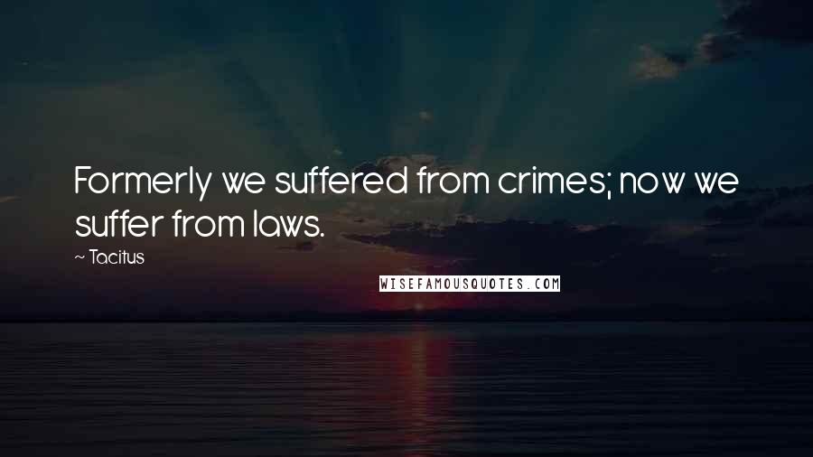 Tacitus Quotes: Formerly we suffered from crimes; now we suffer from laws.