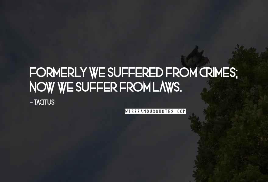 Tacitus Quotes: Formerly we suffered from crimes; now we suffer from laws.