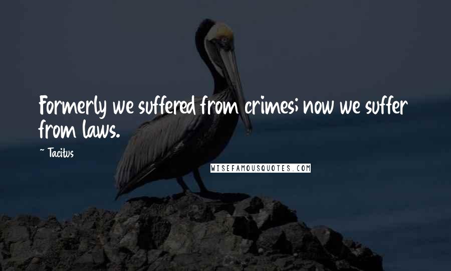 Tacitus Quotes: Formerly we suffered from crimes; now we suffer from laws.