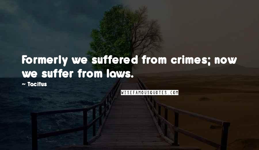 Tacitus Quotes: Formerly we suffered from crimes; now we suffer from laws.