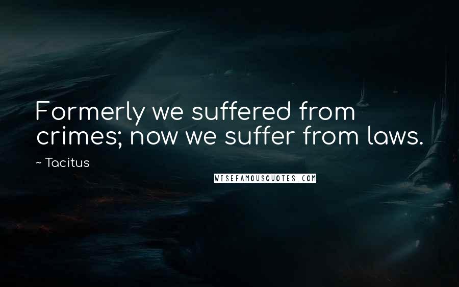 Tacitus Quotes: Formerly we suffered from crimes; now we suffer from laws.