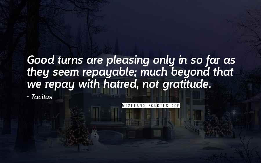 Tacitus Quotes: Good turns are pleasing only in so far as they seem repayable; much beyond that we repay with hatred, not gratitude.