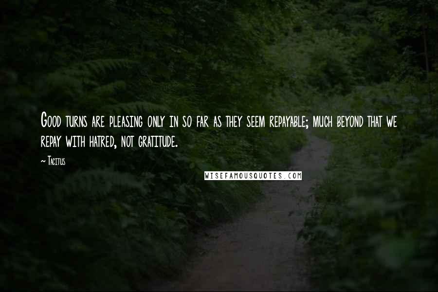 Tacitus Quotes: Good turns are pleasing only in so far as they seem repayable; much beyond that we repay with hatred, not gratitude.