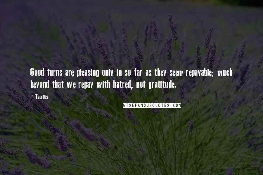 Tacitus Quotes: Good turns are pleasing only in so far as they seem repayable; much beyond that we repay with hatred, not gratitude.