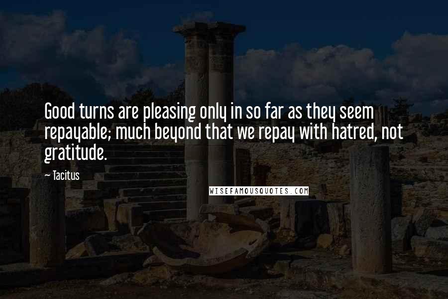 Tacitus Quotes: Good turns are pleasing only in so far as they seem repayable; much beyond that we repay with hatred, not gratitude.