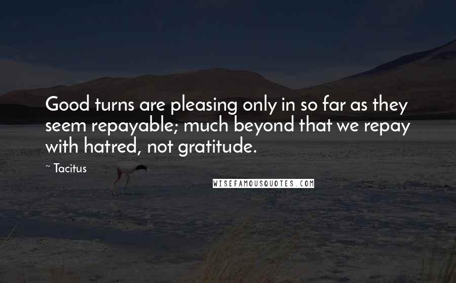 Tacitus Quotes: Good turns are pleasing only in so far as they seem repayable; much beyond that we repay with hatred, not gratitude.