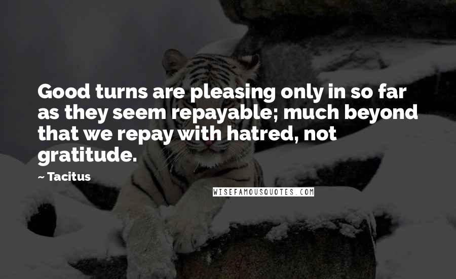 Tacitus Quotes: Good turns are pleasing only in so far as they seem repayable; much beyond that we repay with hatred, not gratitude.