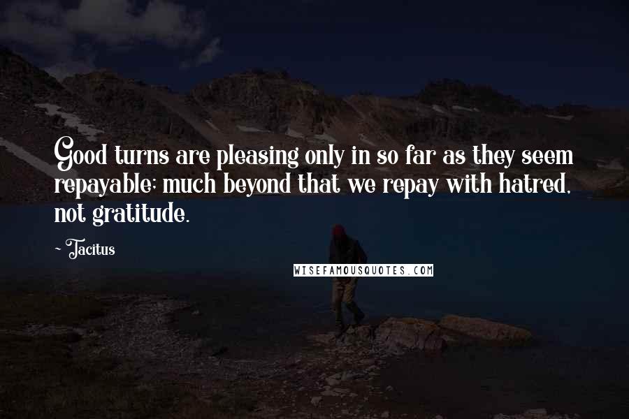 Tacitus Quotes: Good turns are pleasing only in so far as they seem repayable; much beyond that we repay with hatred, not gratitude.