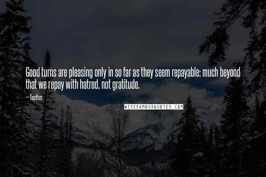 Tacitus Quotes: Good turns are pleasing only in so far as they seem repayable; much beyond that we repay with hatred, not gratitude.