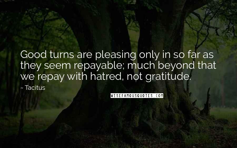 Tacitus Quotes: Good turns are pleasing only in so far as they seem repayable; much beyond that we repay with hatred, not gratitude.