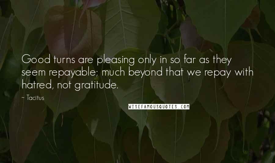 Tacitus Quotes: Good turns are pleasing only in so far as they seem repayable; much beyond that we repay with hatred, not gratitude.