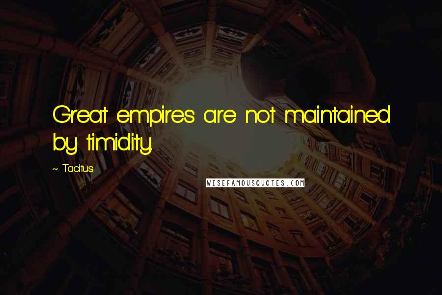 Tacitus Quotes: Great empires are not maintained by timidity.