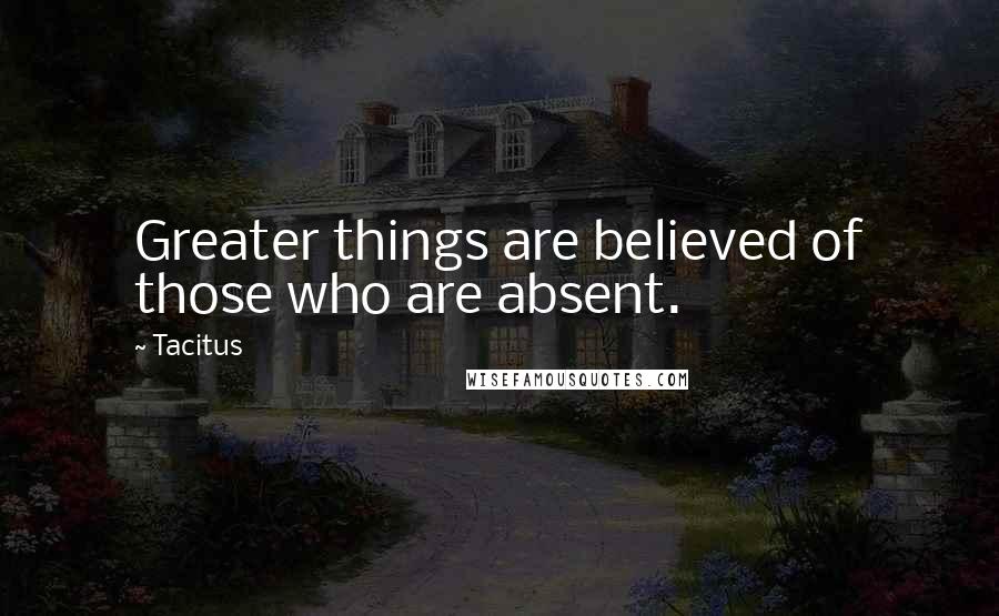 Tacitus Quotes: Greater things are believed of those who are absent.