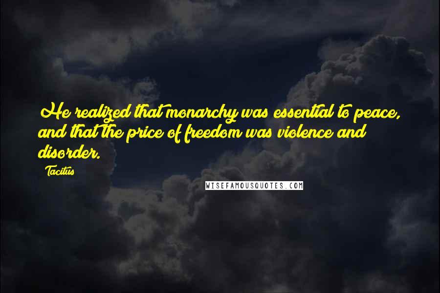 Tacitus Quotes: He realized that monarchy was essential to peace, and that the price of freedom was violence and disorder.