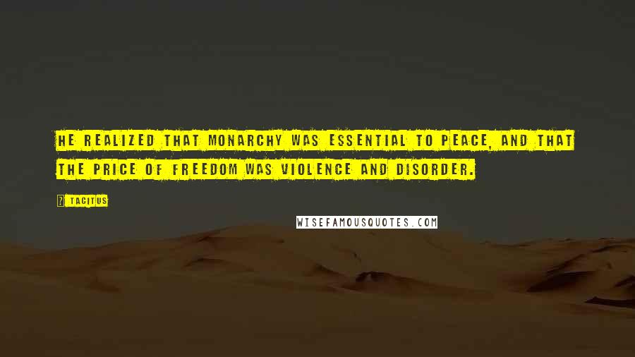 Tacitus Quotes: He realized that monarchy was essential to peace, and that the price of freedom was violence and disorder.