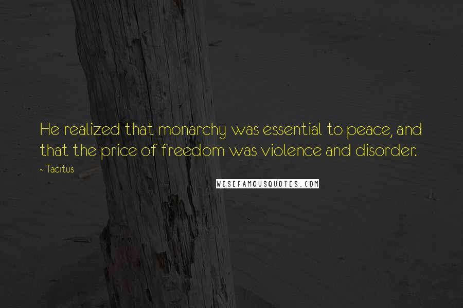 Tacitus Quotes: He realized that monarchy was essential to peace, and that the price of freedom was violence and disorder.
