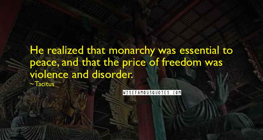 Tacitus Quotes: He realized that monarchy was essential to peace, and that the price of freedom was violence and disorder.