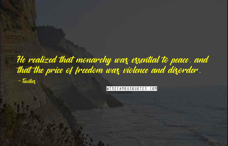 Tacitus Quotes: He realized that monarchy was essential to peace, and that the price of freedom was violence and disorder.