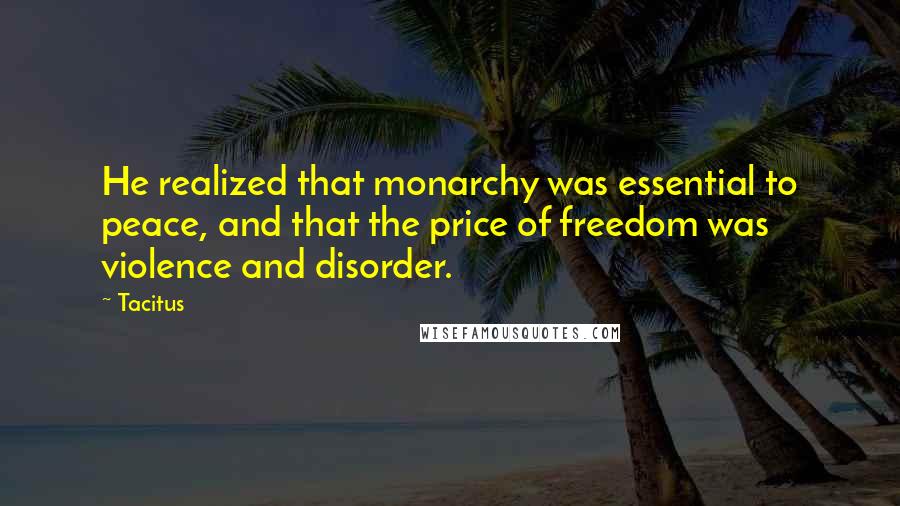 Tacitus Quotes: He realized that monarchy was essential to peace, and that the price of freedom was violence and disorder.