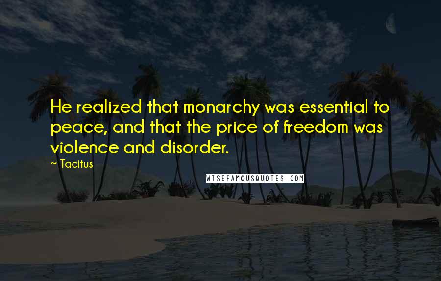 Tacitus Quotes: He realized that monarchy was essential to peace, and that the price of freedom was violence and disorder.