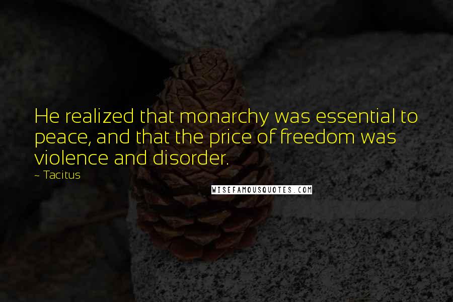 Tacitus Quotes: He realized that monarchy was essential to peace, and that the price of freedom was violence and disorder.