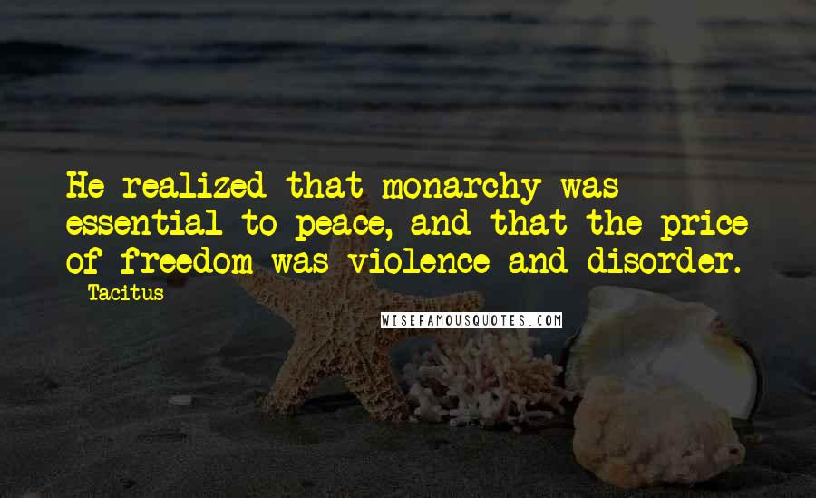 Tacitus Quotes: He realized that monarchy was essential to peace, and that the price of freedom was violence and disorder.