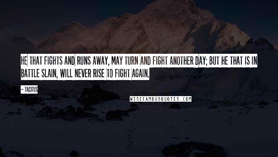 Tacitus Quotes: He that fights and runs away, May turn and fight another day; But he that is in battle slain, Will never rise to fight again.