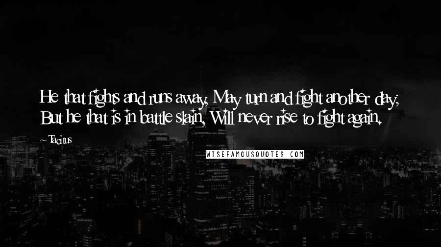 Tacitus Quotes: He that fights and runs away, May turn and fight another day; But he that is in battle slain, Will never rise to fight again.