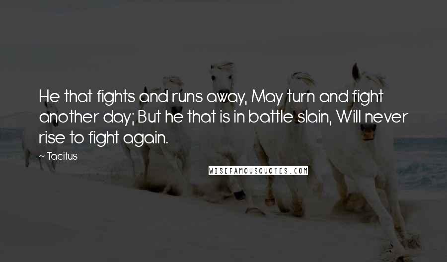 Tacitus Quotes: He that fights and runs away, May turn and fight another day; But he that is in battle slain, Will never rise to fight again.