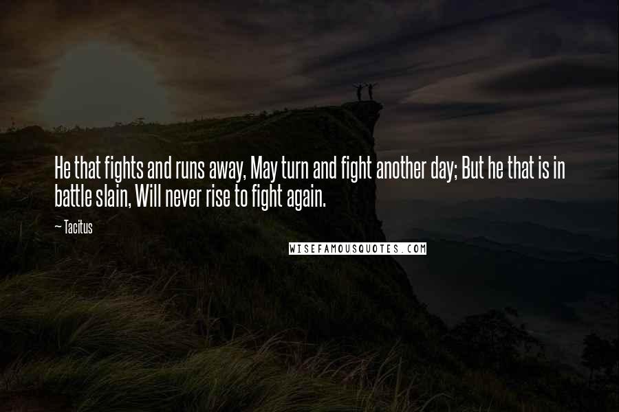 Tacitus Quotes: He that fights and runs away, May turn and fight another day; But he that is in battle slain, Will never rise to fight again.