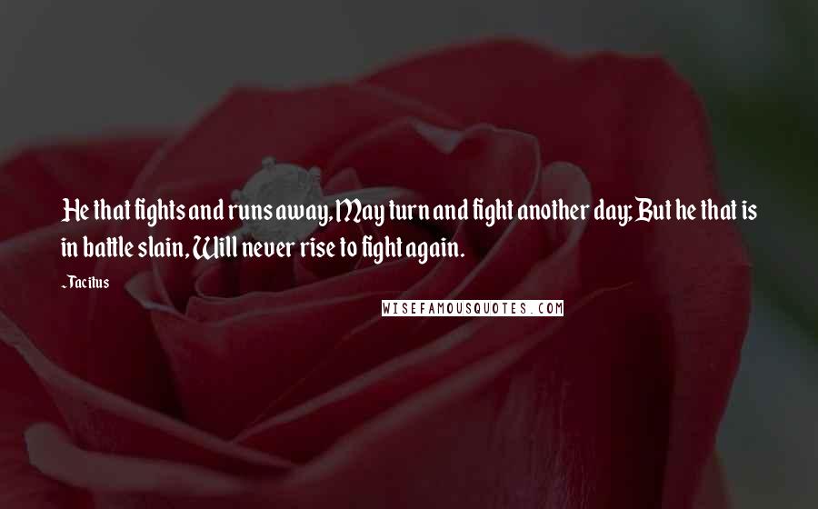 Tacitus Quotes: He that fights and runs away, May turn and fight another day; But he that is in battle slain, Will never rise to fight again.