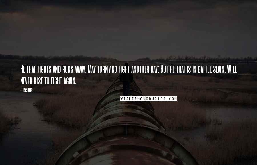 Tacitus Quotes: He that fights and runs away, May turn and fight another day; But he that is in battle slain, Will never rise to fight again.