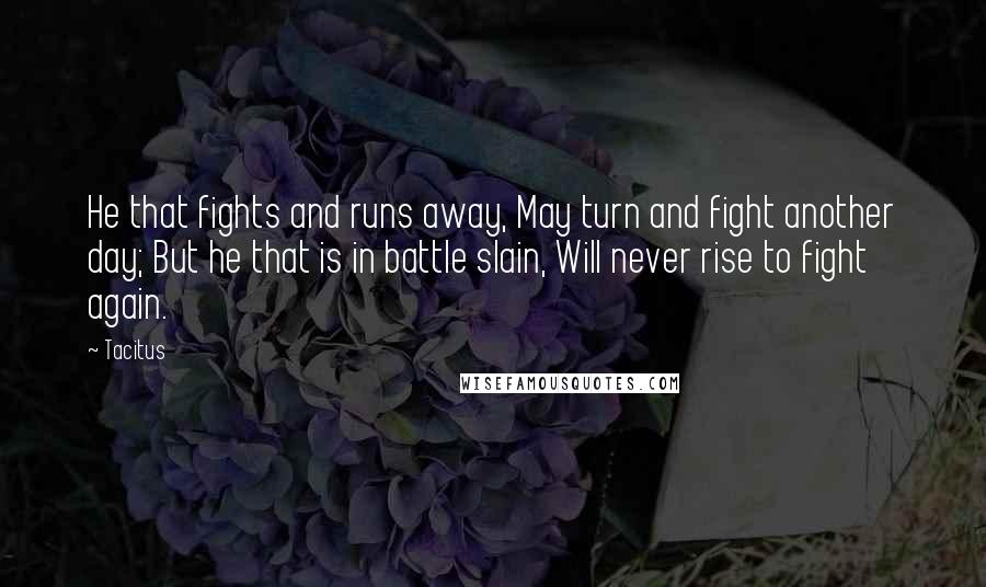 Tacitus Quotes: He that fights and runs away, May turn and fight another day; But he that is in battle slain, Will never rise to fight again.