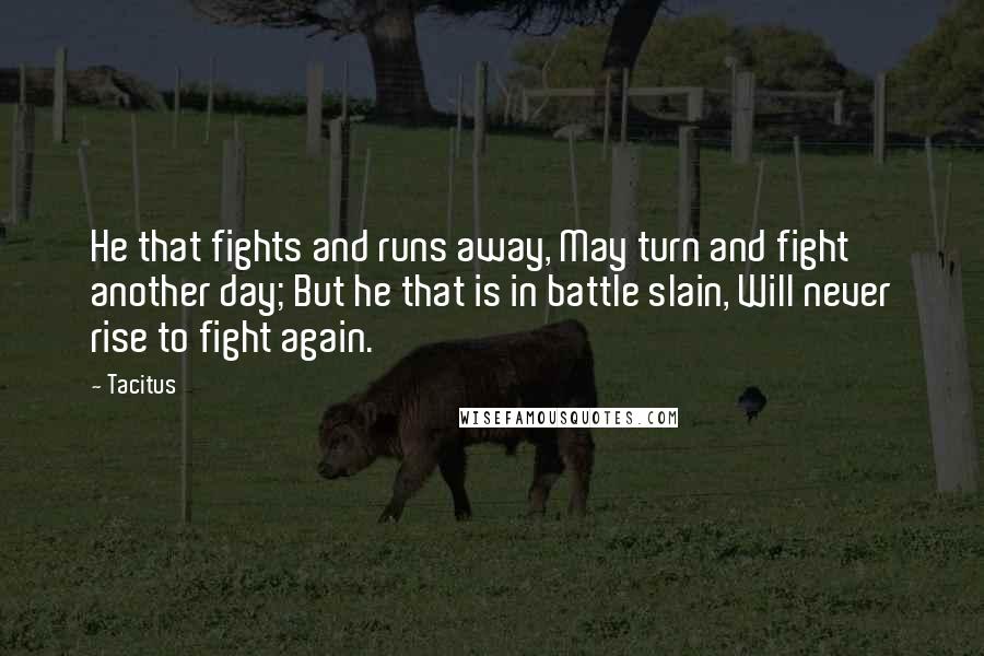 Tacitus Quotes: He that fights and runs away, May turn and fight another day; But he that is in battle slain, Will never rise to fight again.