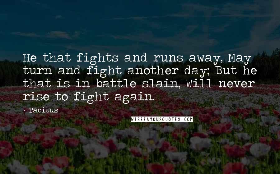 Tacitus Quotes: He that fights and runs away, May turn and fight another day; But he that is in battle slain, Will never rise to fight again.