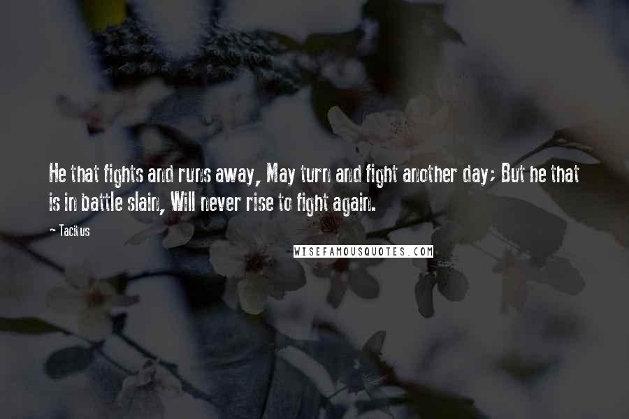 Tacitus Quotes: He that fights and runs away, May turn and fight another day; But he that is in battle slain, Will never rise to fight again.