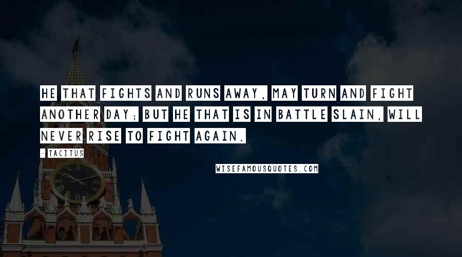 Tacitus Quotes: He that fights and runs away, May turn and fight another day; But he that is in battle slain, Will never rise to fight again.